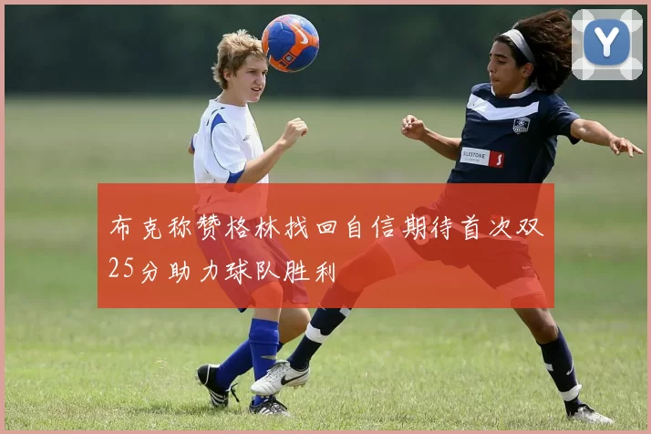 布克称赞格林找回自信期待首次双25分助力球队胜利
