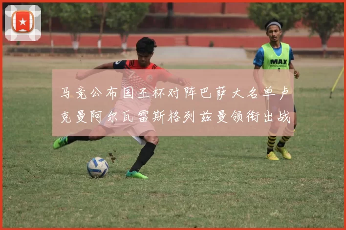 马竞公布国王杯对阵巴萨大名单卢克曼阿尔瓦雷斯格列兹曼领衔出战