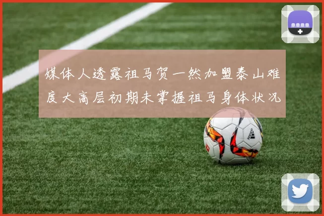 媒体人透露祖马贺一然加盟泰山难度大高层初期未掌握祖马身体状况