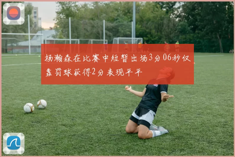 杨瀚森在比赛中短暂出场3分06秒仅靠罚球获得2分表现平平