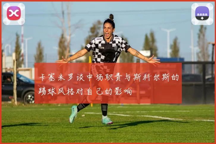 卡塞米罗谈中场职责与斯科尔斯的踢球风格对自己的影响