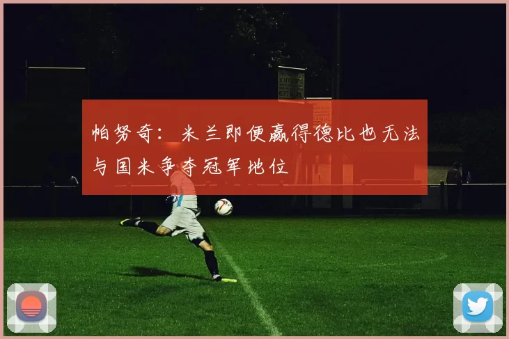 帕努奇：米兰即便赢得德比也无法与国米争夺冠军地位